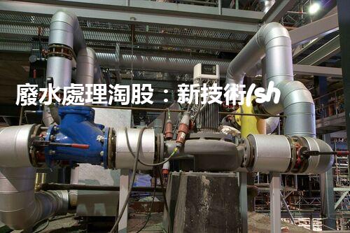 廢水處理淘股：新技術(shù)帶來新機(jī)遇？